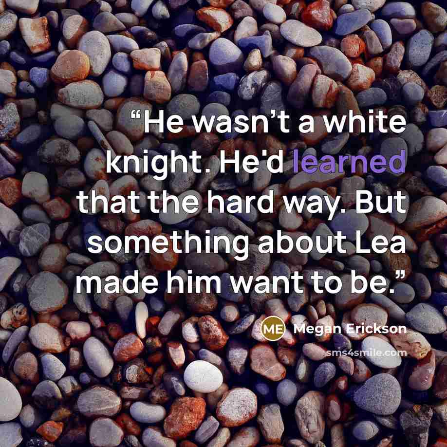 “He wasn't a white knight. He'd learned that the hard way. But something about Lea made him want to be.” quote by Megan Erickson