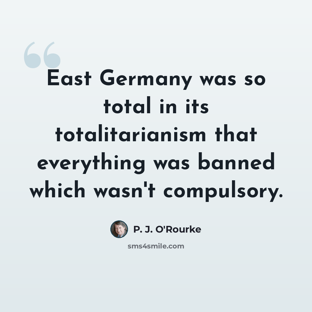 “East Germany was so total in its totalitarianism that everything was banned which wasn't compulsory.” quote by P. J. O'Rourke