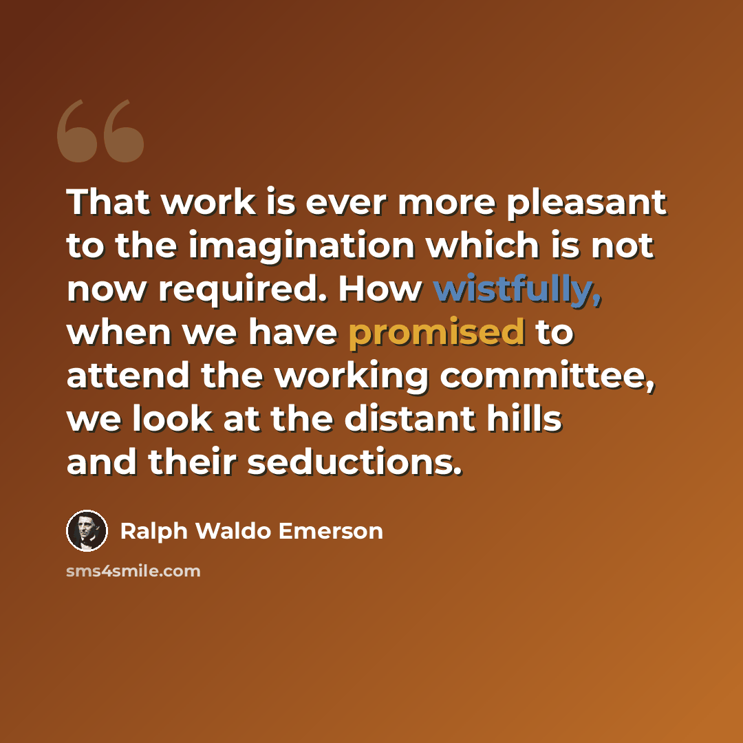 “That work is ever more pleasant to the imagination which is not now required. How wistfully, when we have promised to attend the working committee, we look at the distant hills and their seductions.” quote by Ralph Waldo Emerson