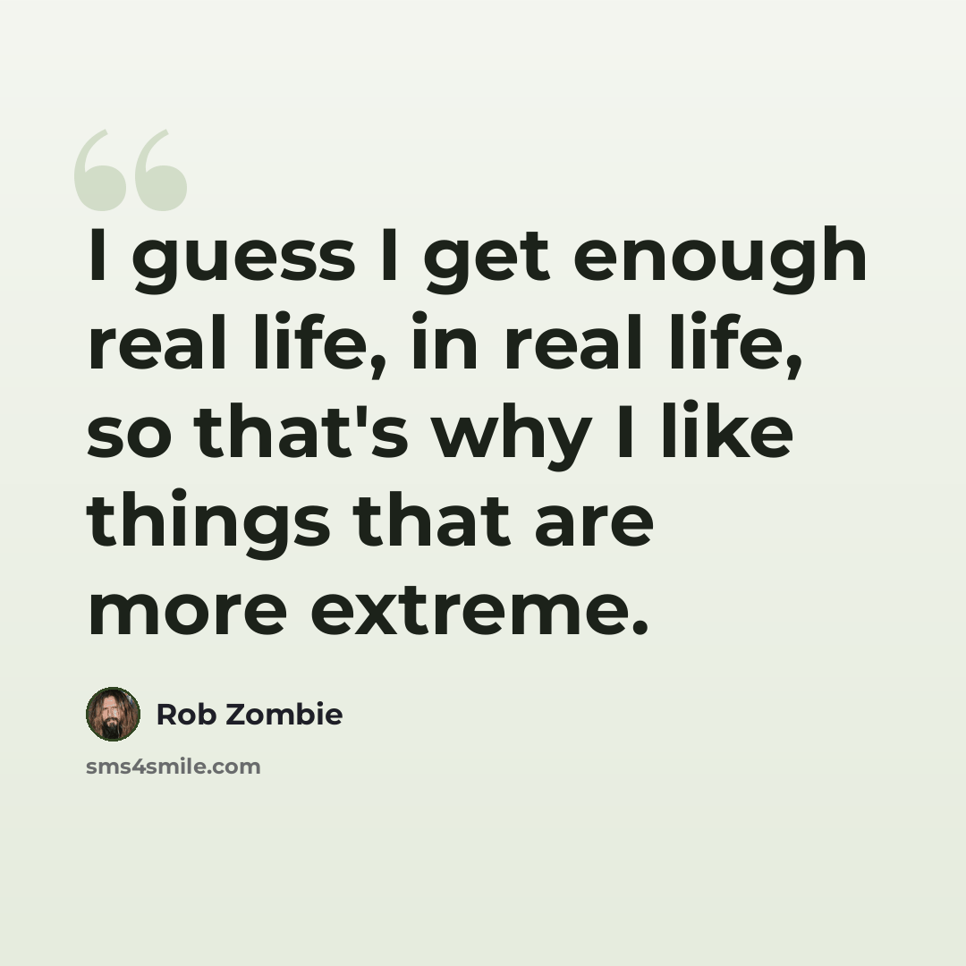 “I guess I get enough real life, in real life, so that's why I like things that are more extreme.” quote by Rob Zombie