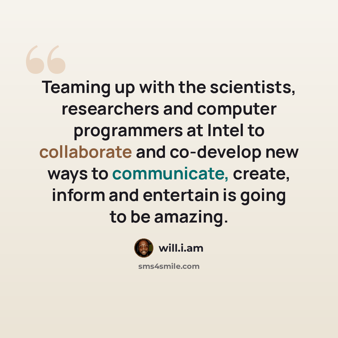 “Teaming up with the scientists, researchers and computer programmers at Intel to collaborate and co-develop new ways to communicate, create, inform and entertain is going to be amazing.” quote by will.i.am