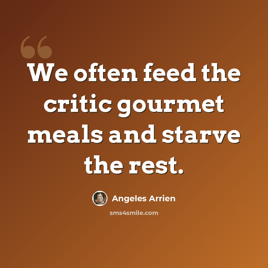 “We often feed the critic gourmet meals and starve the rest.” quote by Angeles Arrien