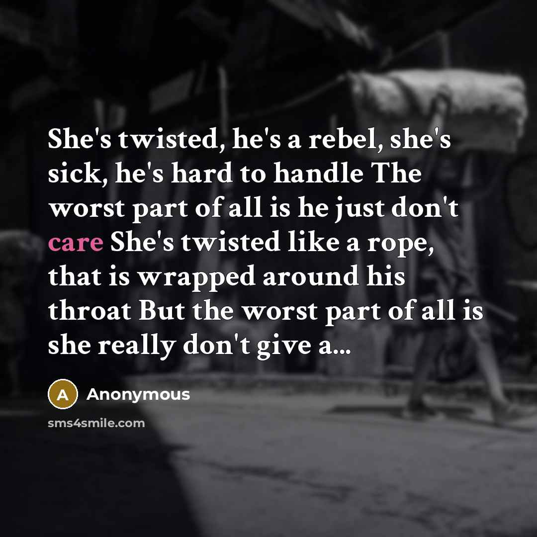 “She's twisted, he's a rebel, she's sick, he's hard to handle The worst part of all is he just don't care She's twisted like a rope, that is wrapped around his throat But the worst part of all is she really don't give a...” quote by Anonymous