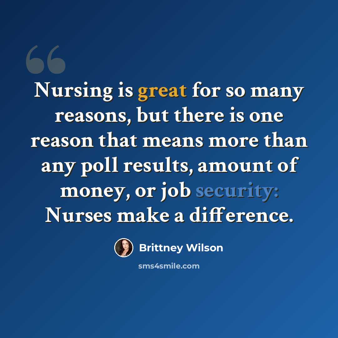 “Nursing is great for so many reasons, but there is one reason that means more than any poll results, amount of money, or job security: Nurses make a difference.” quote by Brittney Wilson