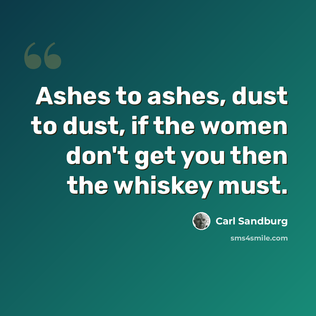 “Ashes to ashes, dust to dust, if the women don't get you then the whiskey must.” quote by Carl Sandburg