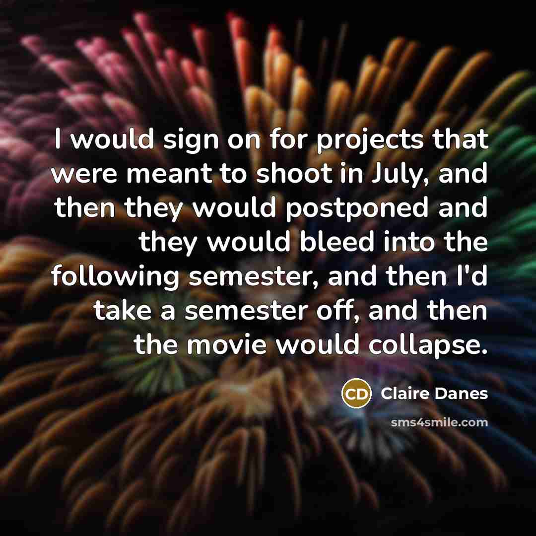 “I would sign on for projects that were meant to shoot in July, and then they would postponed and they would bleed into the following semester, and then I'd take a semester off, and then the movie would collapse.” quote by Claire Danes