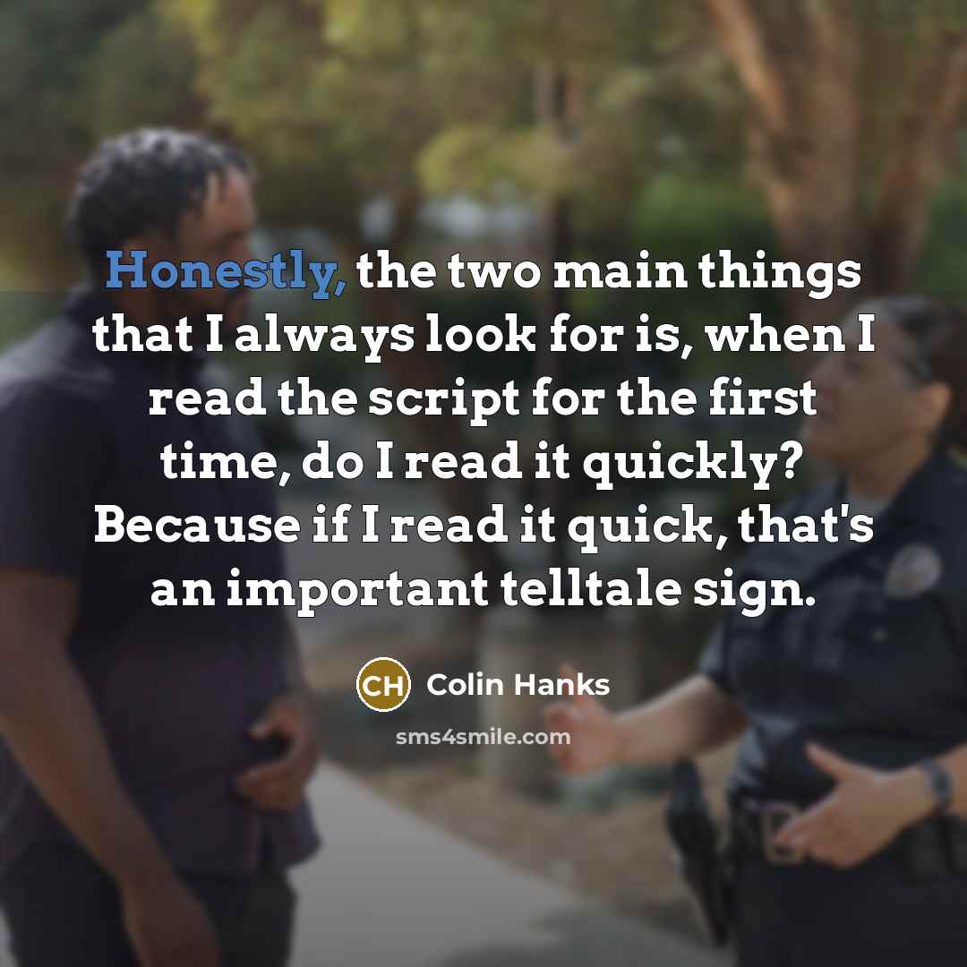 “Honestly, the two main things that I always look for is, when I read the script for the first time, do I read it quickly? Because if I read it quick, that's an important telltale sign.” quote by Colin Hanks