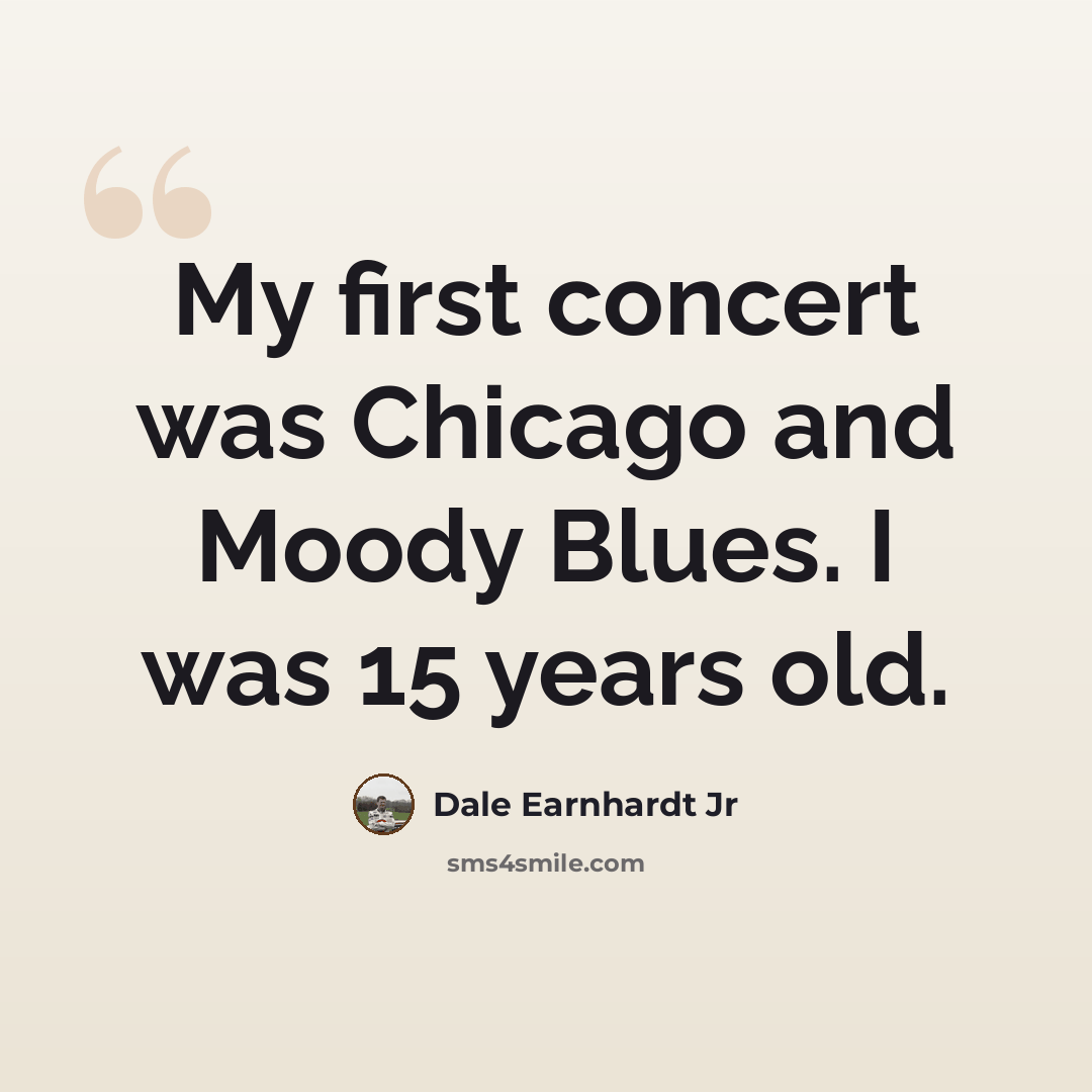 “My first concert was Chicago and Moody Blues. I was 15 years old.” quote by Dale Earnhardt Jr