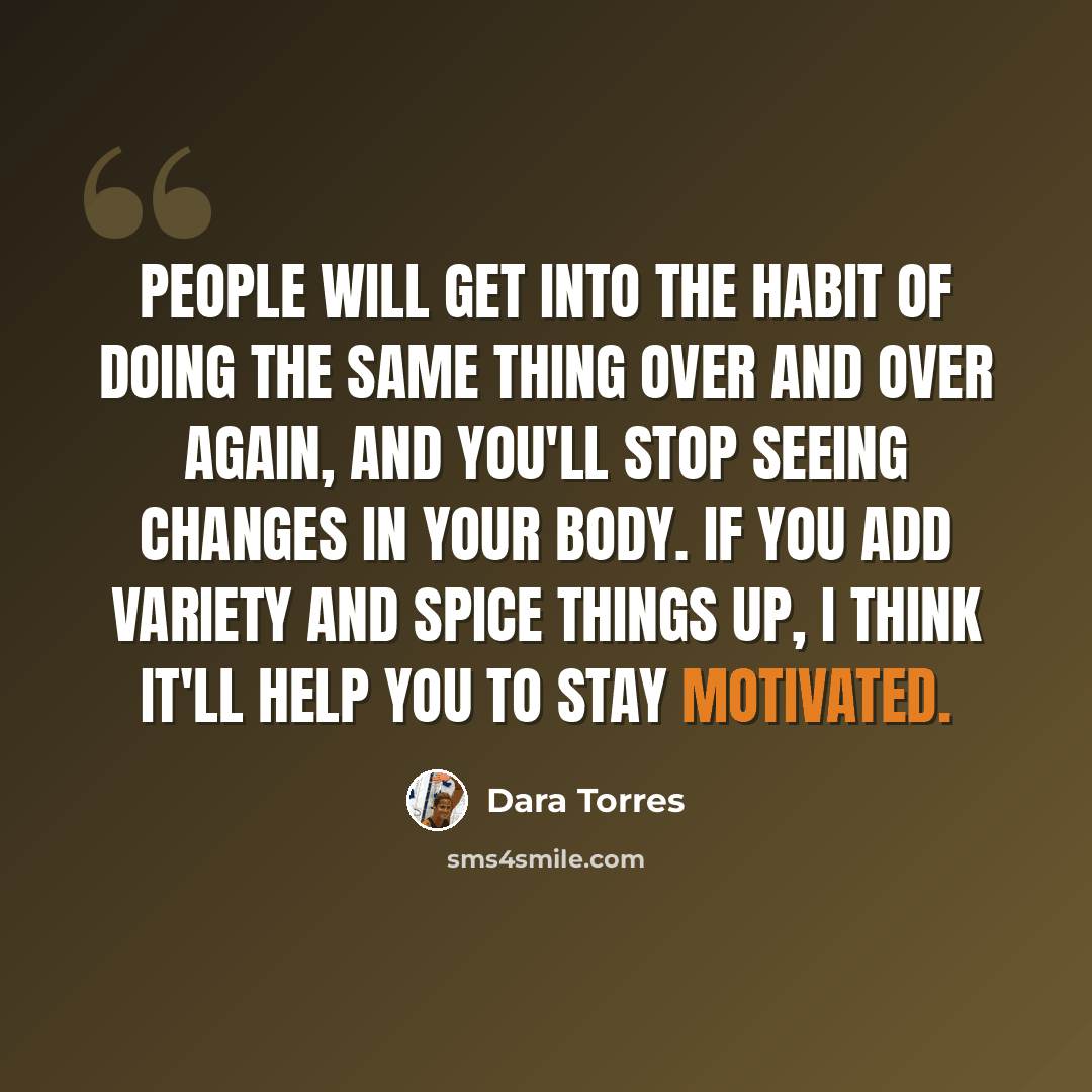 “People will get into the habit of doing the same thing over and over again, and you'll stop seeing changes in your body. If you add variety and spice things up, I think it'll help you to stay motivated.” quote by Dara Torres