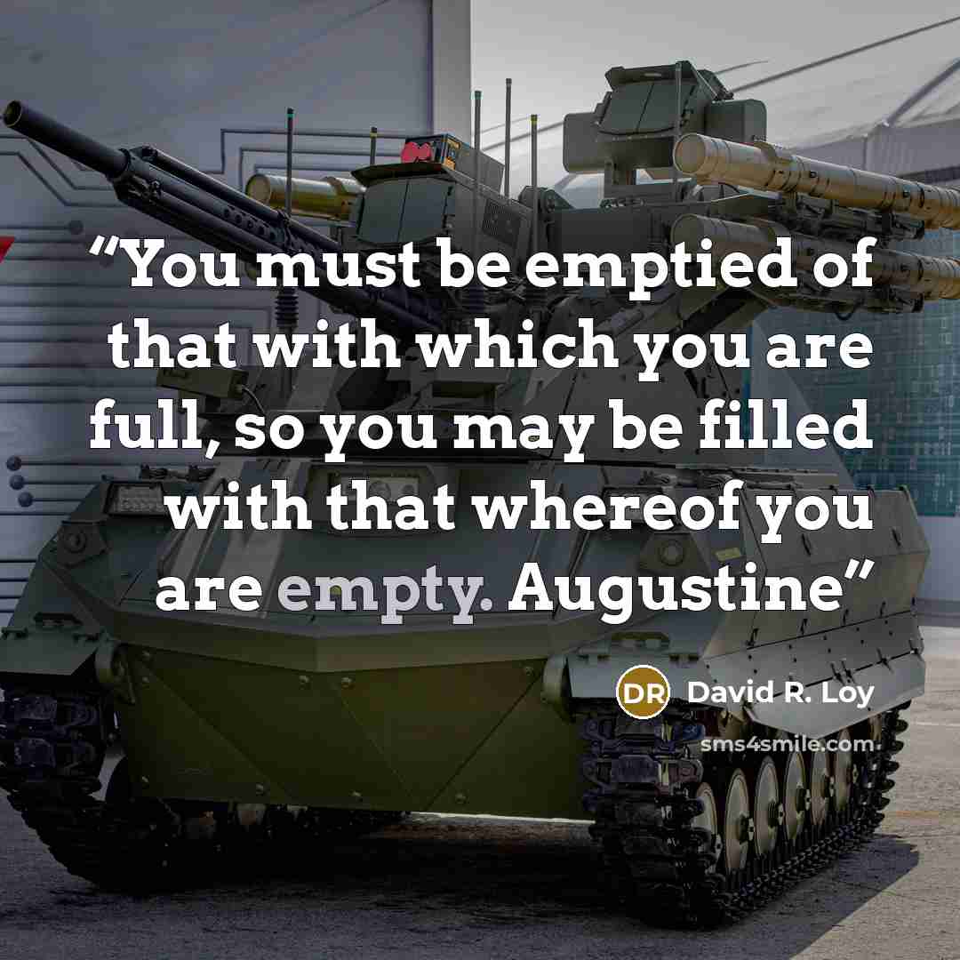 “You must be emptied of that with which you are full, so you may be filled with that whereof you are empty. Augustine” quote by David R. Loy