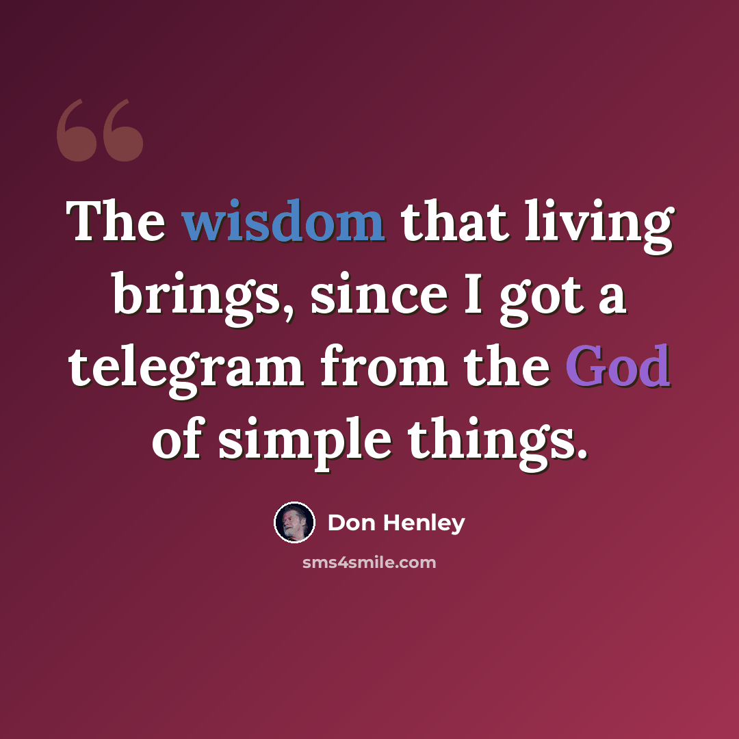 “The wisdom that living brings, since I got a telegram from the God of simple things.” quote by Don Henley