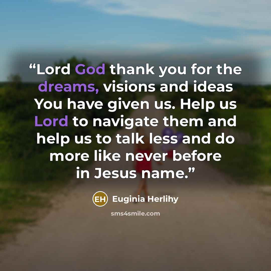 “Lord God thank you for the dreams, visions and ideas You have given us. Help us Lord to navigate them and help us to talk less and do more like never before in Jesus name.” quote by Euginia Herlihy