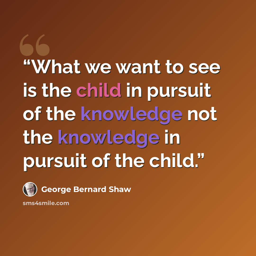 “What we want to see is the child in pursuit of the knowledge not the knowledge in pursuit of the child.” quote by George Bernard Shaw