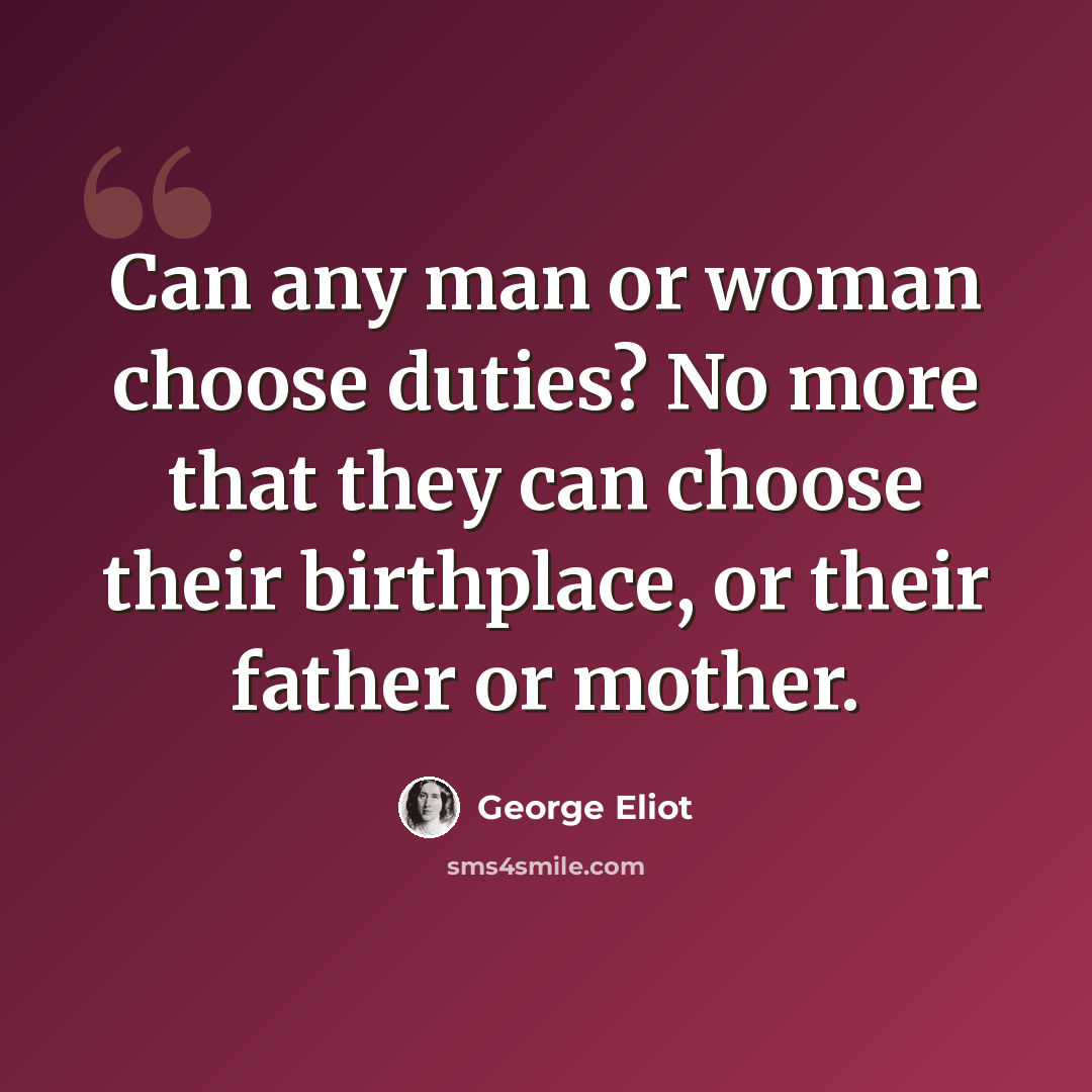 “Can any man or woman choose duties? No more that they can choose their birthplace, or their father or mother.” quote by George Eliot
