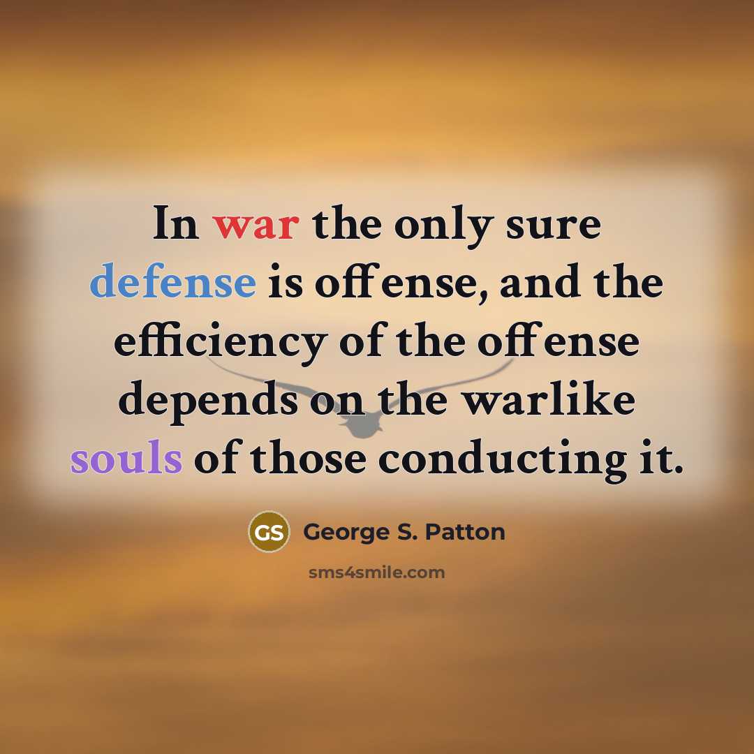 “In war the only sure defense is offense, and the efficiency of the offense depends on the warlike souls of those conducting it.” quote by George S. Patton
