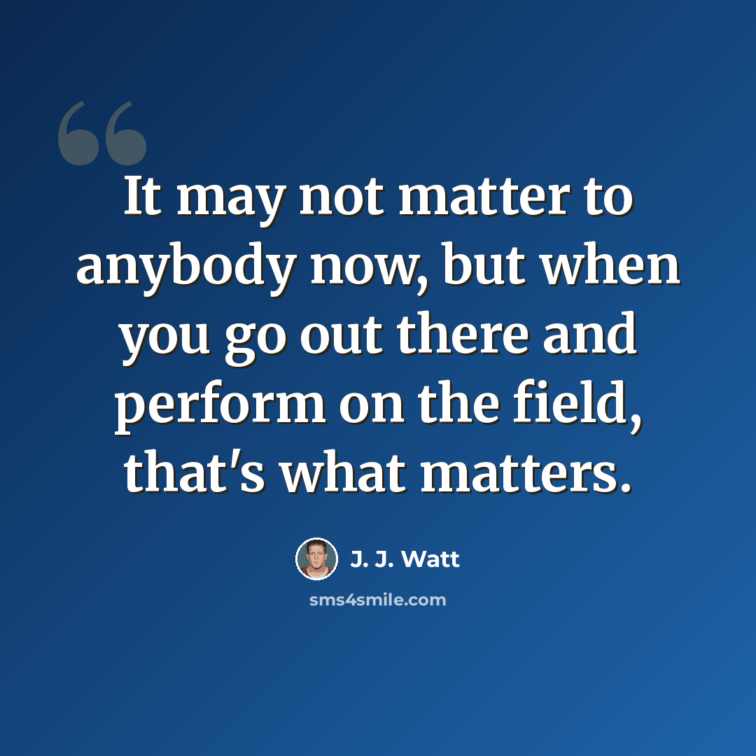 “It may not matter to anybody now, but when you go out there and perform on the field, that's what matters.” quote by J. J. Watt