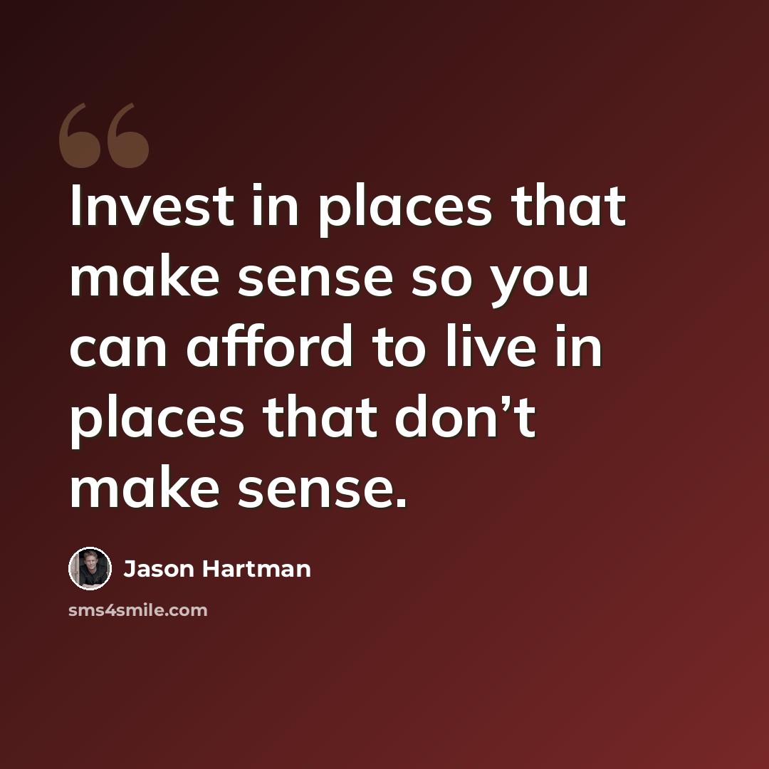 “Invest in places that make sense so you can afford to live in places that don’t make sense.” quote by Jason Hartman