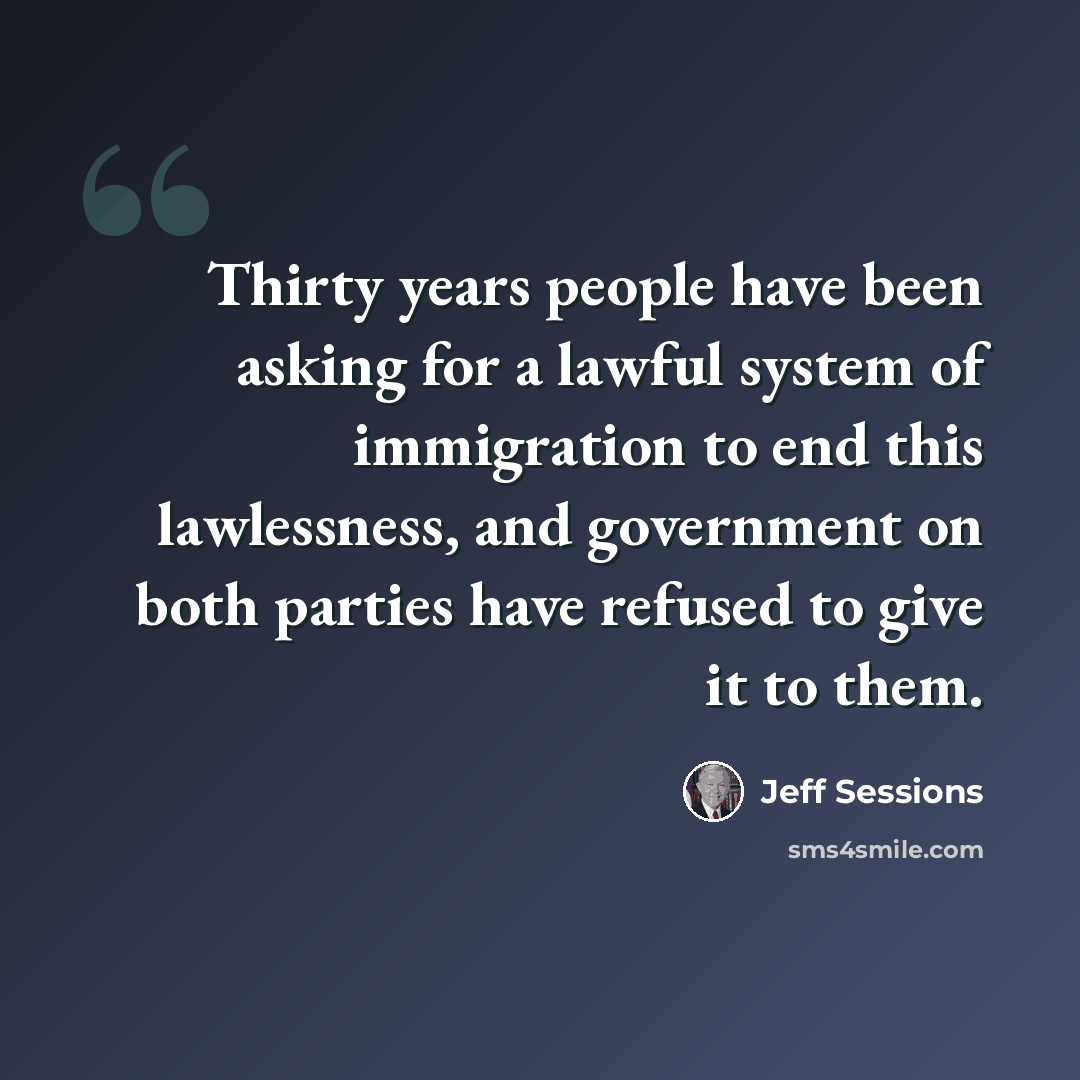 “Thirty years people have been asking for a lawful system of immigration to end this lawlessness, and government on both parties have refused to give it to them.” quote by Jeff Sessions