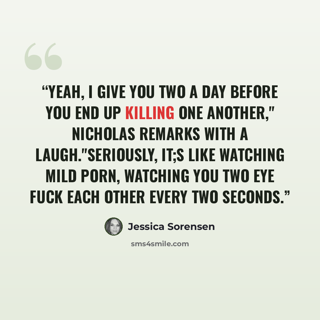 “Yeah, I give you two a day before you end up killing one another," Nicholas remarks with a laugh."Seriously, it;s like watching mild porn, watching you two eye fuck each other every two seconds.” quote by Jessica Sorensen
