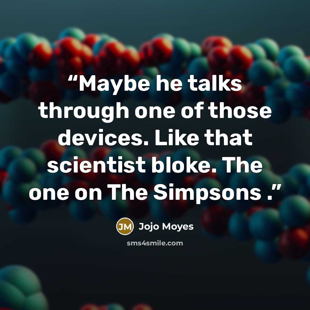 “Maybe he talks through one of those devices. Like that scientist bloke. The one on The Simpsons .” quote by Jojo Moyes