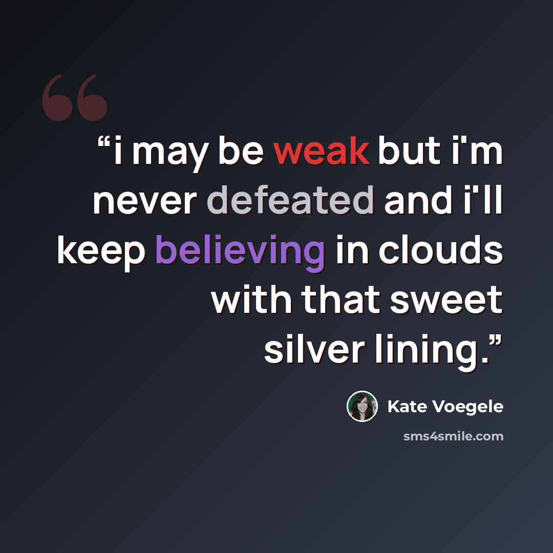 “i may be weak but i'm never defeated and i'll keep believing in clouds with that sweet silver lining.” quote by Kate Voegele
