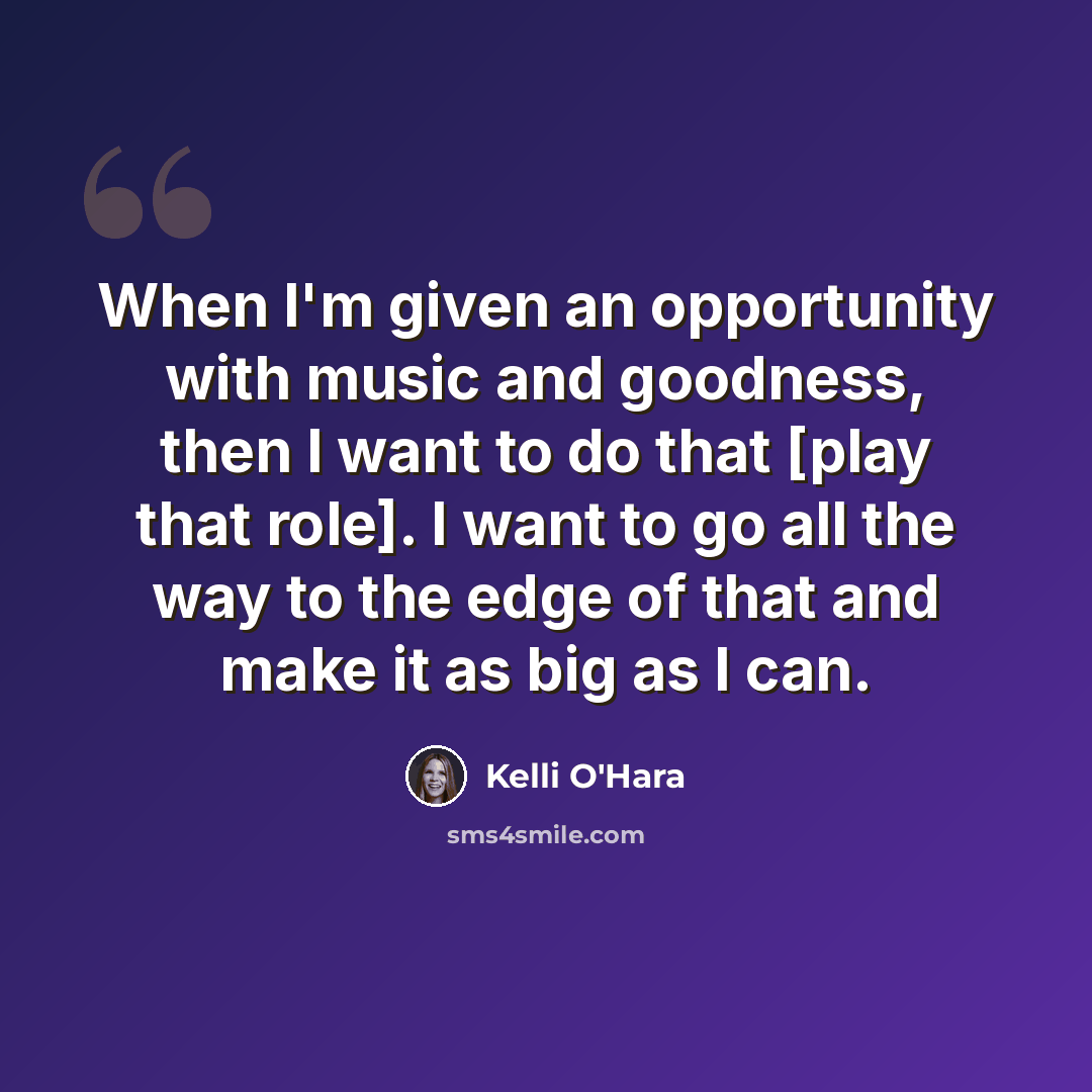 “When I'm given an opportunity with music and goodness, then I want to do that [play that role]. I want to go all the way to the edge of that and make it as big as I can.” quote by Kelli O'Hara