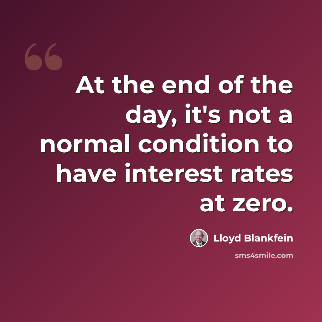 “At the end of the day, it's not a normal condition to have interest rates at zero.” quote by Lloyd Blankfein