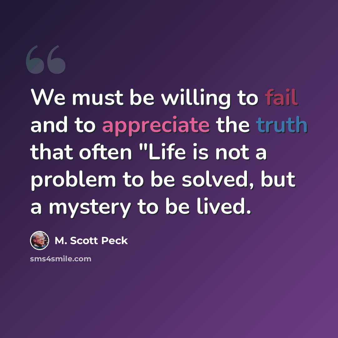 “We must be willing to fail and to appreciate the truth that often "Life is not a problem to be solved, but a mystery to be lived.” quote by M. Scott Peck