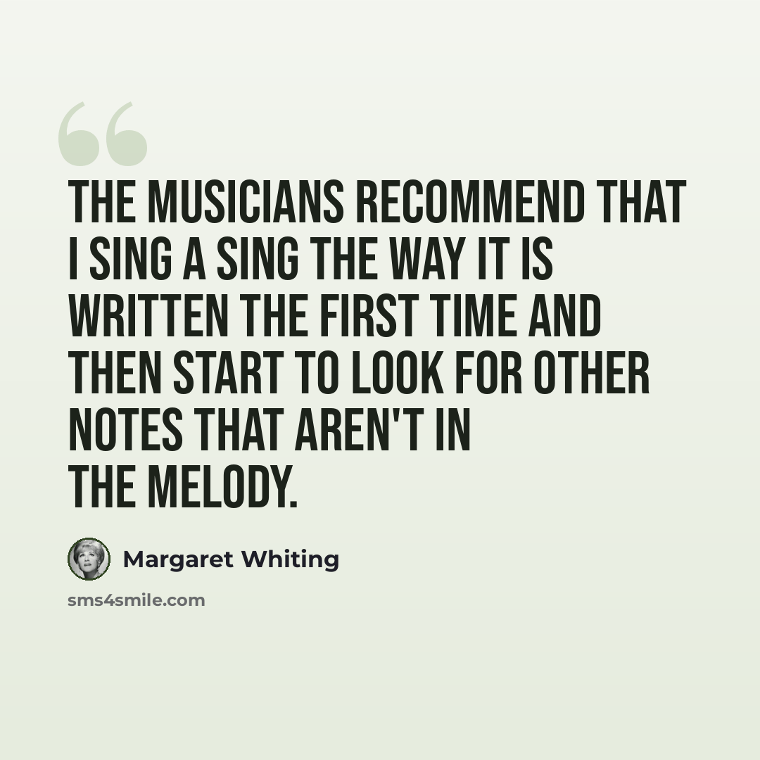 “The musicians recommend that I sing a sing the way it is written the first time and then start to look for other notes that aren't in the melody.” quote by Margaret Whiting