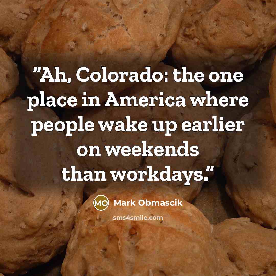 “Ah, Colorado: the one place in America where people wake up earlier on weekends than workdays.” quote by Mark Obmascik