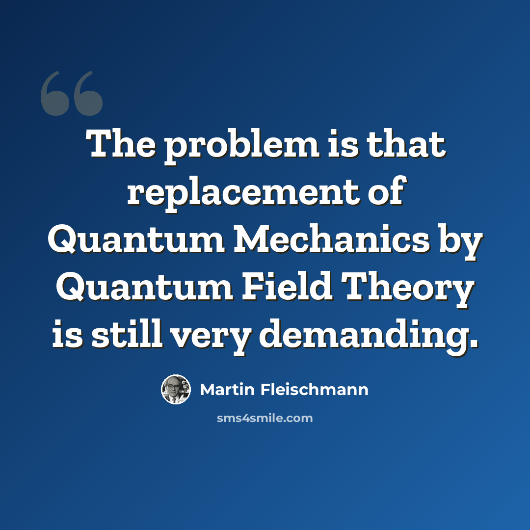 “The problem is that replacement of Quantum Mechanics by Quantum Field Theory is still very demanding.” quote by Martin Fleischmann