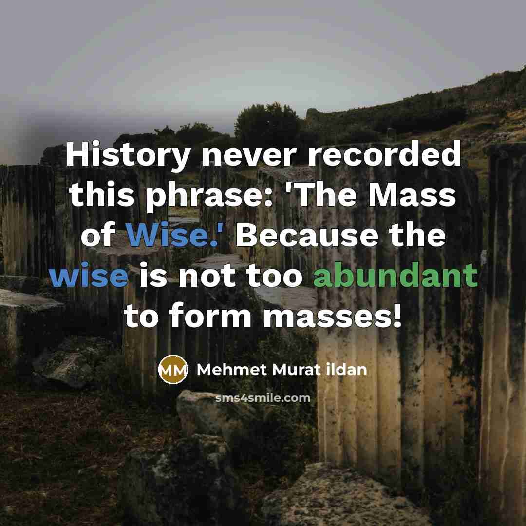 “History never recorded this phrase: 'The Mass of Wise.' Because the wise is not too abundant to form masses!” quote by Mehmet Murat Ildan