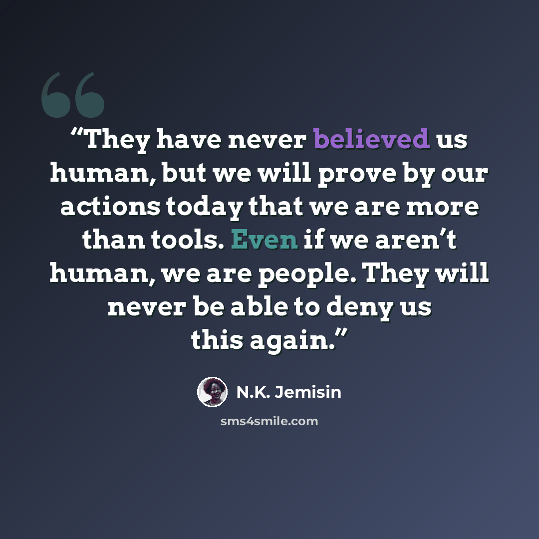 “They have never believed us human, but we will prove by our actions today that we are more than tools. Even if we aren’t human, we are people. They will never be able to deny us this again.” quote by N.K. Jemisin