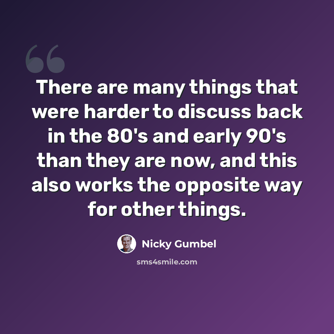 “There are many things that were harder to discuss back in the 80's and early 90's than they are now, and this also works the opposite way for other things.” quote by Nicky Gumbel