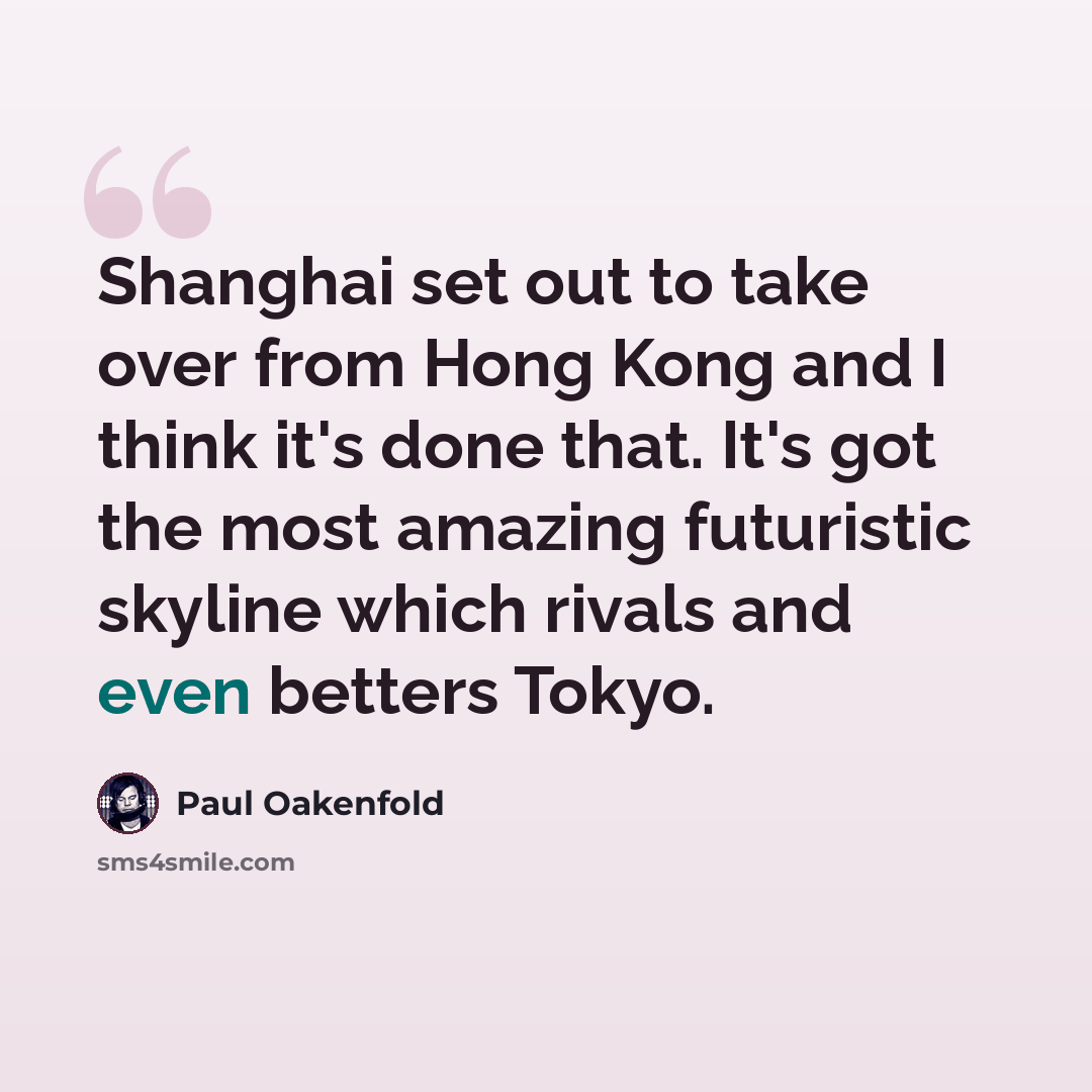 “Shanghai set out to take over from Hong Kong and I think it's done that. It's got the most amazing futuristic skyline which rivals and even betters Tokyo.” quote by Paul Oakenfold