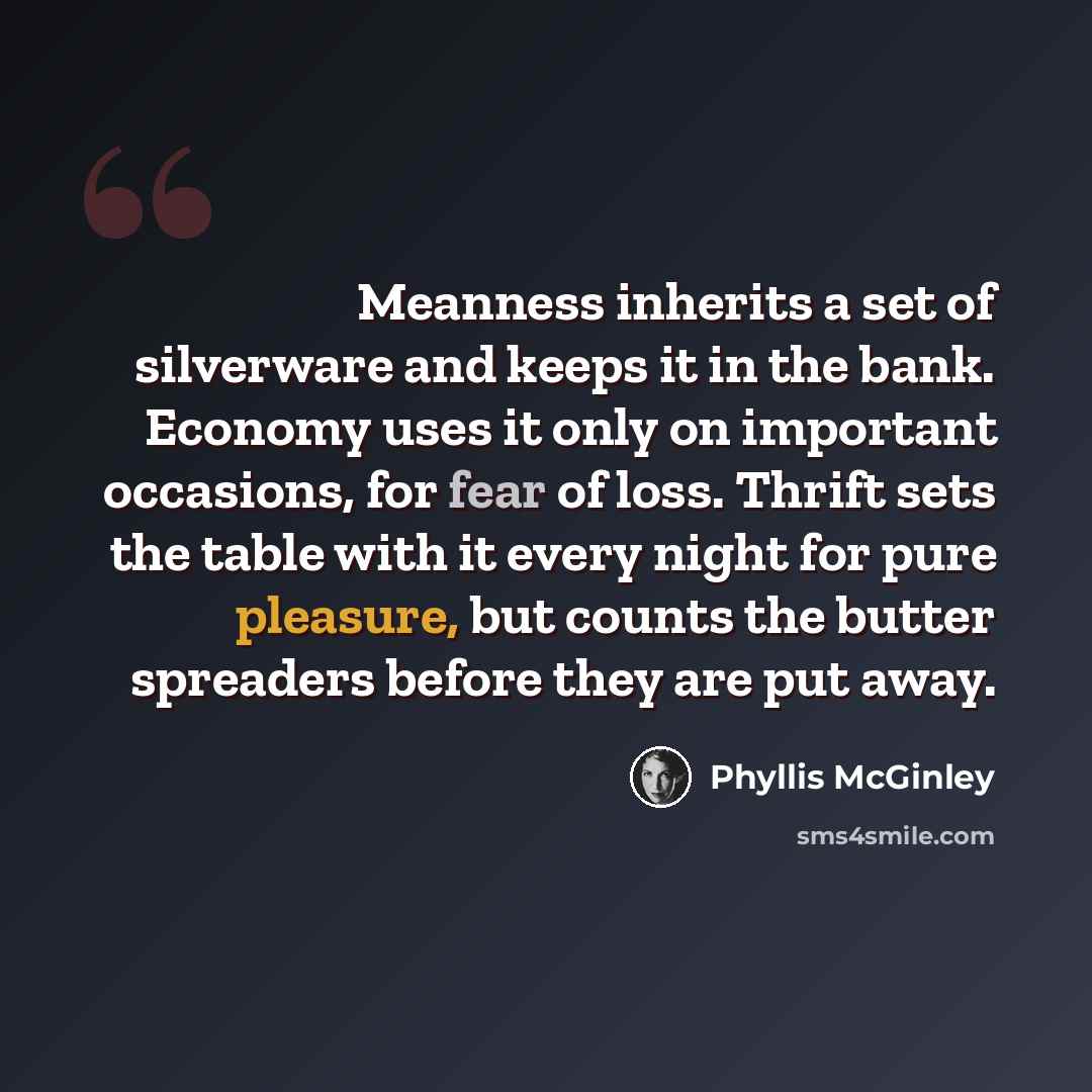 “Meanness inherits a set of silverware and keeps it in the bank. Economy uses it only on important occasions, for fear of loss. Thrift sets the table with it every night for pure pleasure, but counts the butter spreaders before they are put away.” quote by Phyllis McGinley