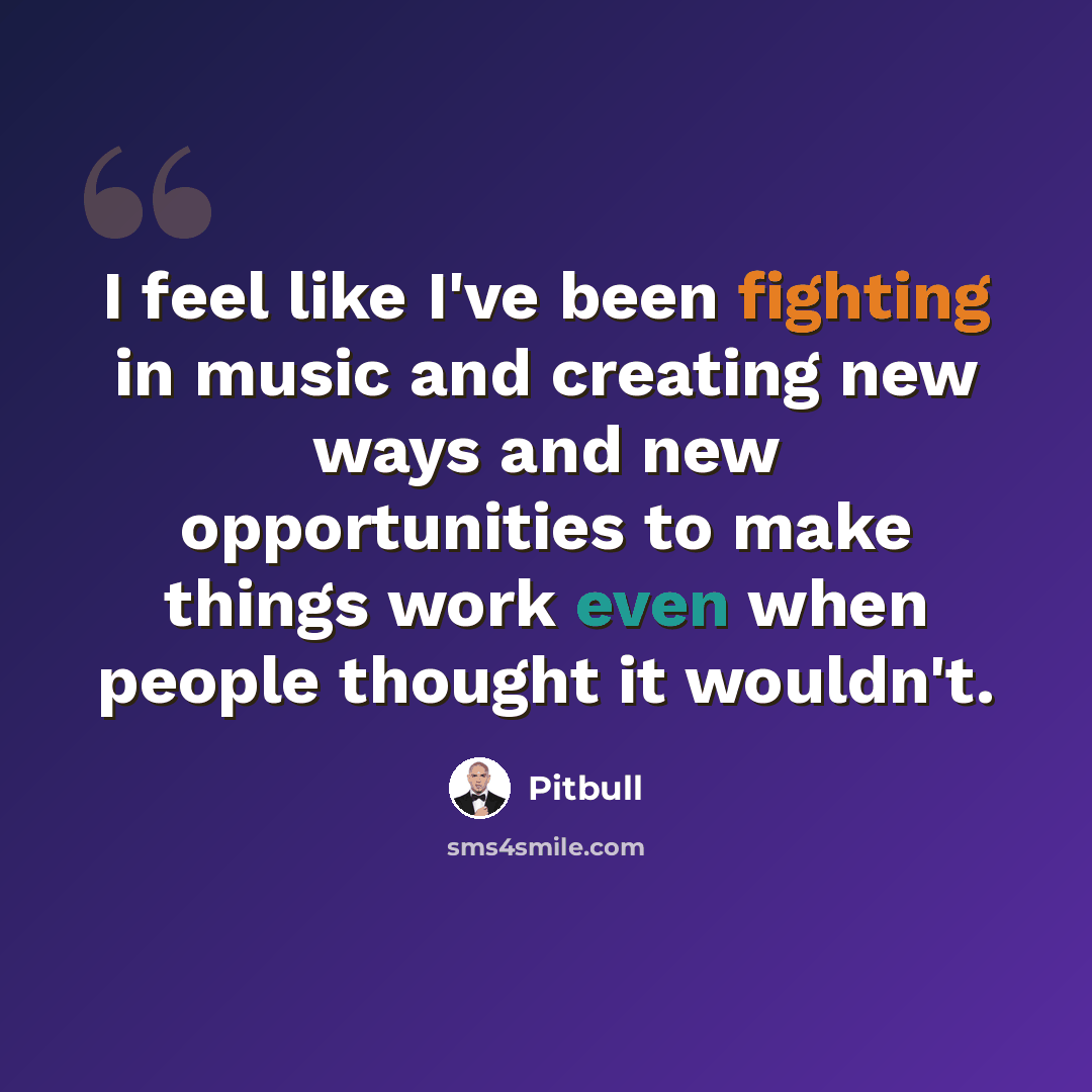 “I feel like I've been fighting in music and creating new ways and new opportunities to make things work even when people thought it wouldn't.” quote by Pitbull