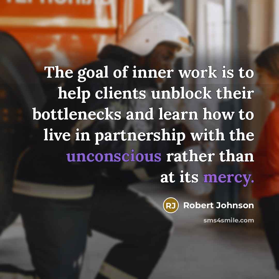 “The goal of inner work is to help clients unblock their bottlenecks and learn how to live in partnership with the unconscious rather than at its mercy.” quote by Robert Johnson