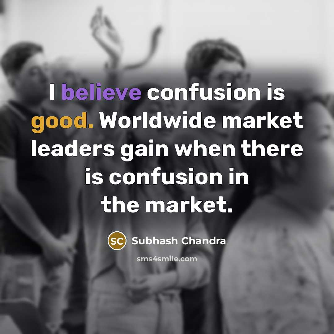 “I believe confusion is good. Worldwide market leaders gain when there is confusion in the market.” quote by Subhash Chandra