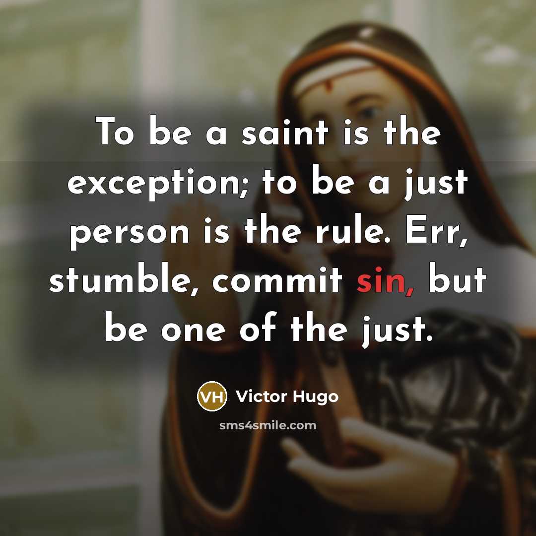 “To be a saint is the exception; to be a just person is the rule. Err, stumble, commit sin, but be one of the just.” quote by Victor Hugo
