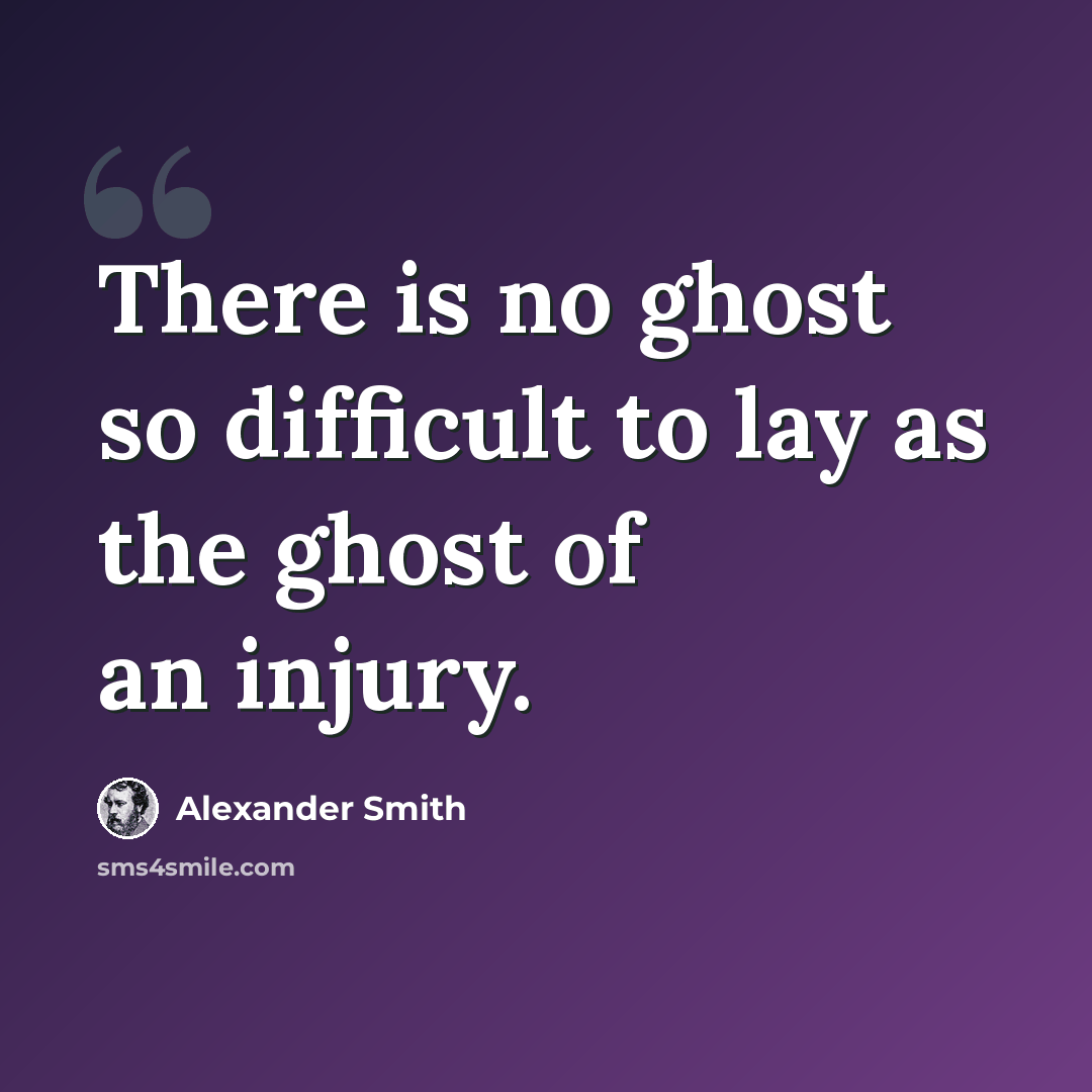 “There is no ghost so difficult to lay as the ghost of an injury.” quote by Alexander Smith