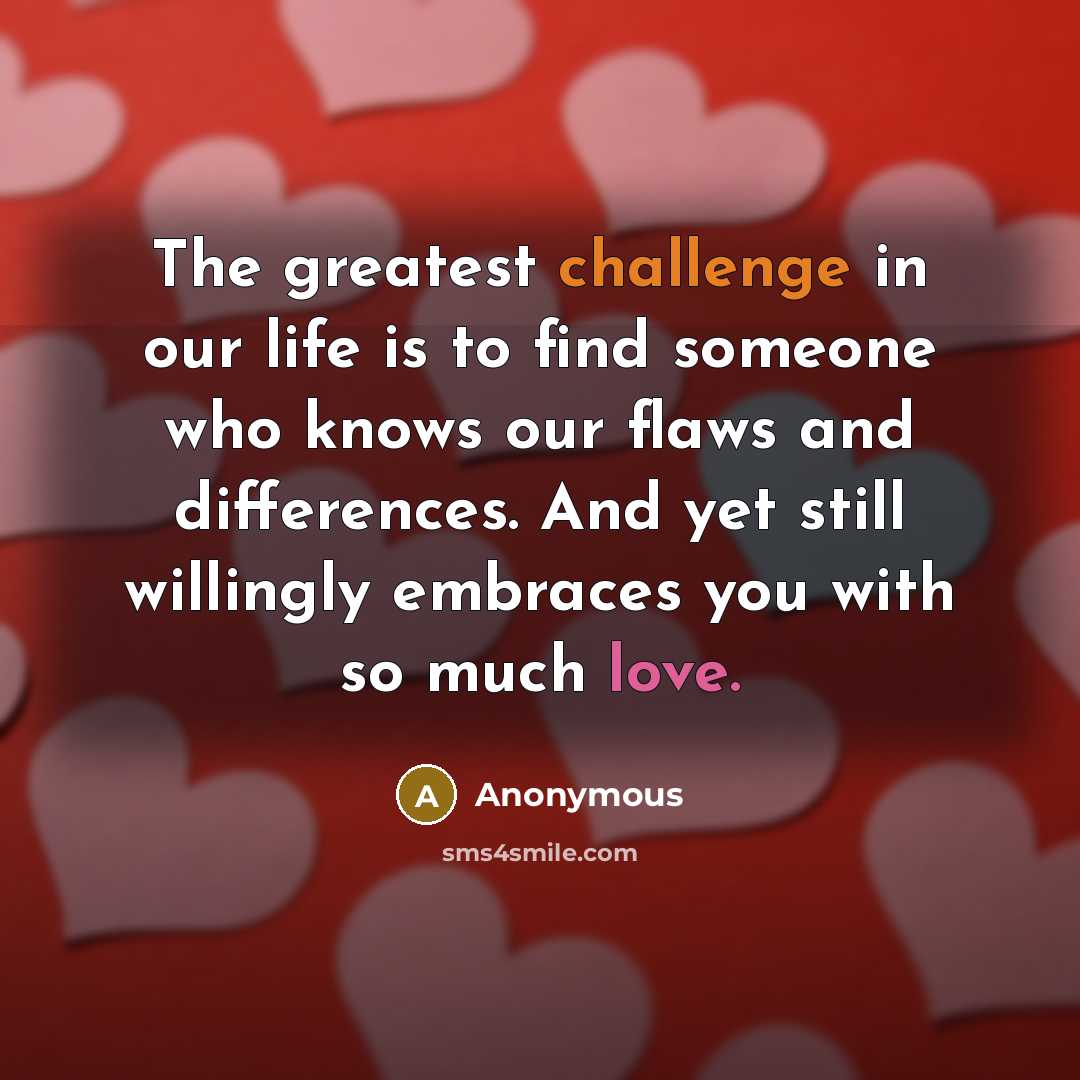 “The greatest challenge in our life is to find someone who knows our flaws and differences. And yet still willingly embraces you with so much love.” quote by Anonymous