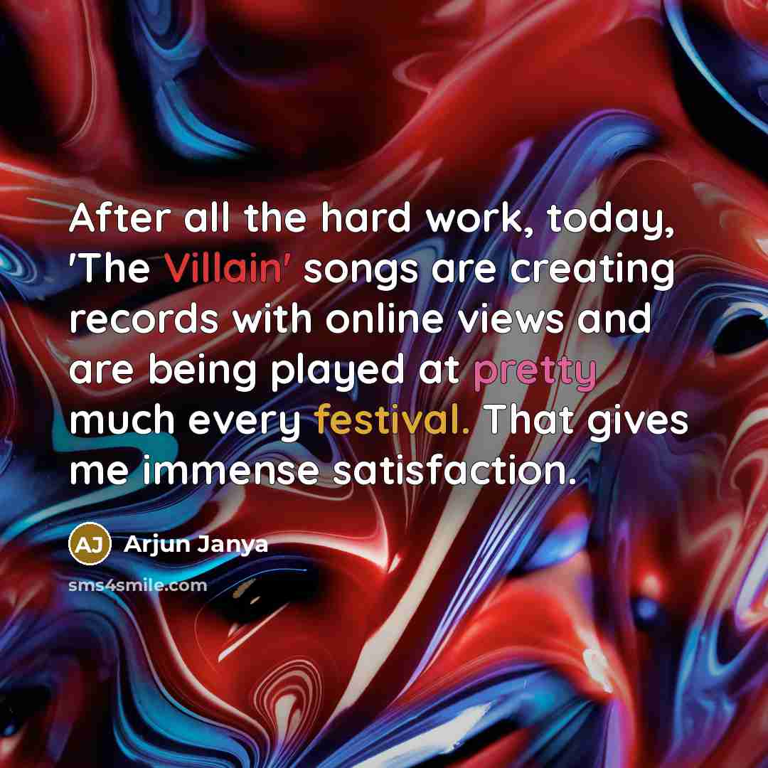 “After all the hard work, today, 'The Villain' songs are creating records with online views and are being played at pretty much every festival. That gives me immense satisfaction.” quote by Arjun Janya