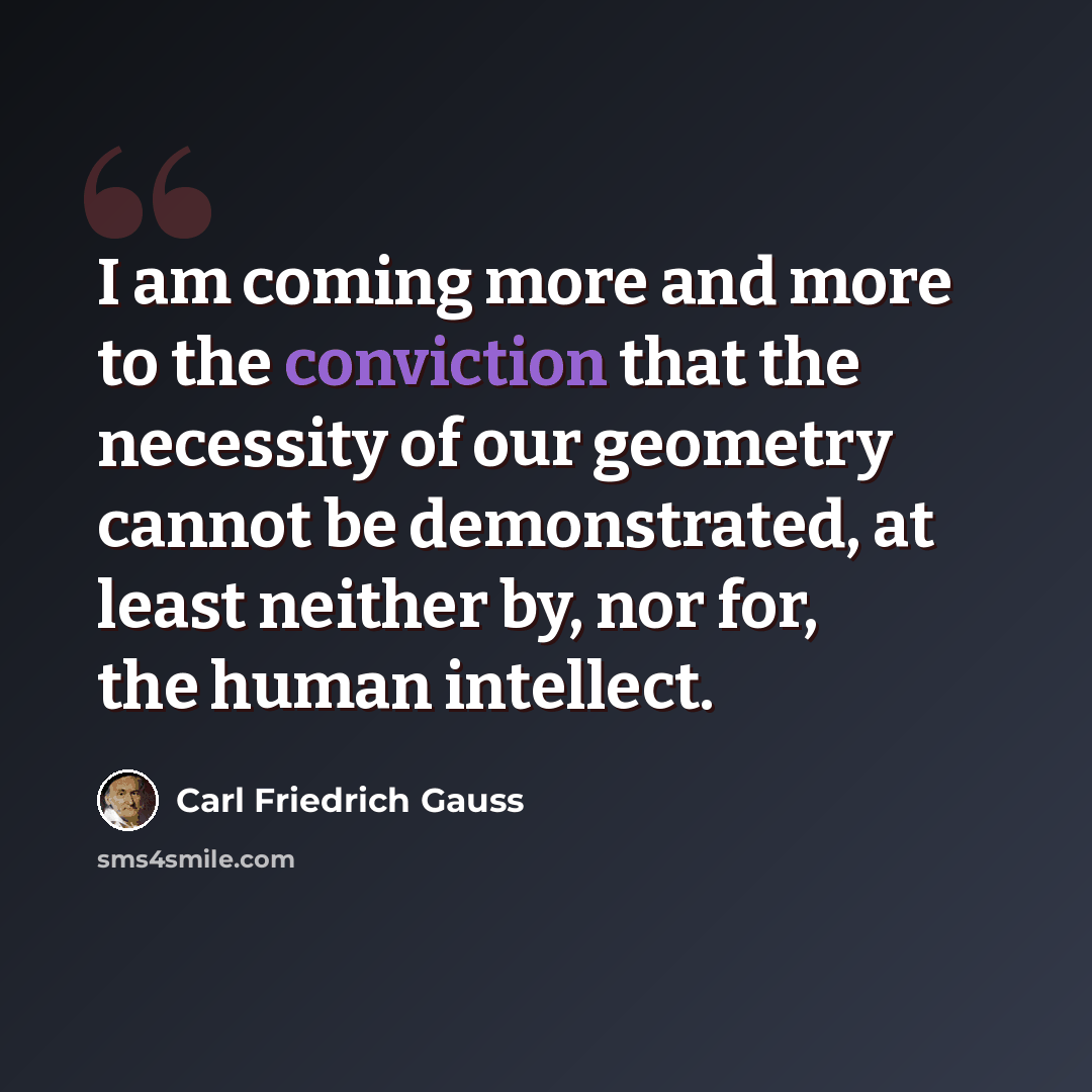 “I am coming more and more to the conviction that the necessity of our geometry cannot be demonstrated, at least neither by, nor for, the human intellect.” quote by Carl Friedrich Gauss