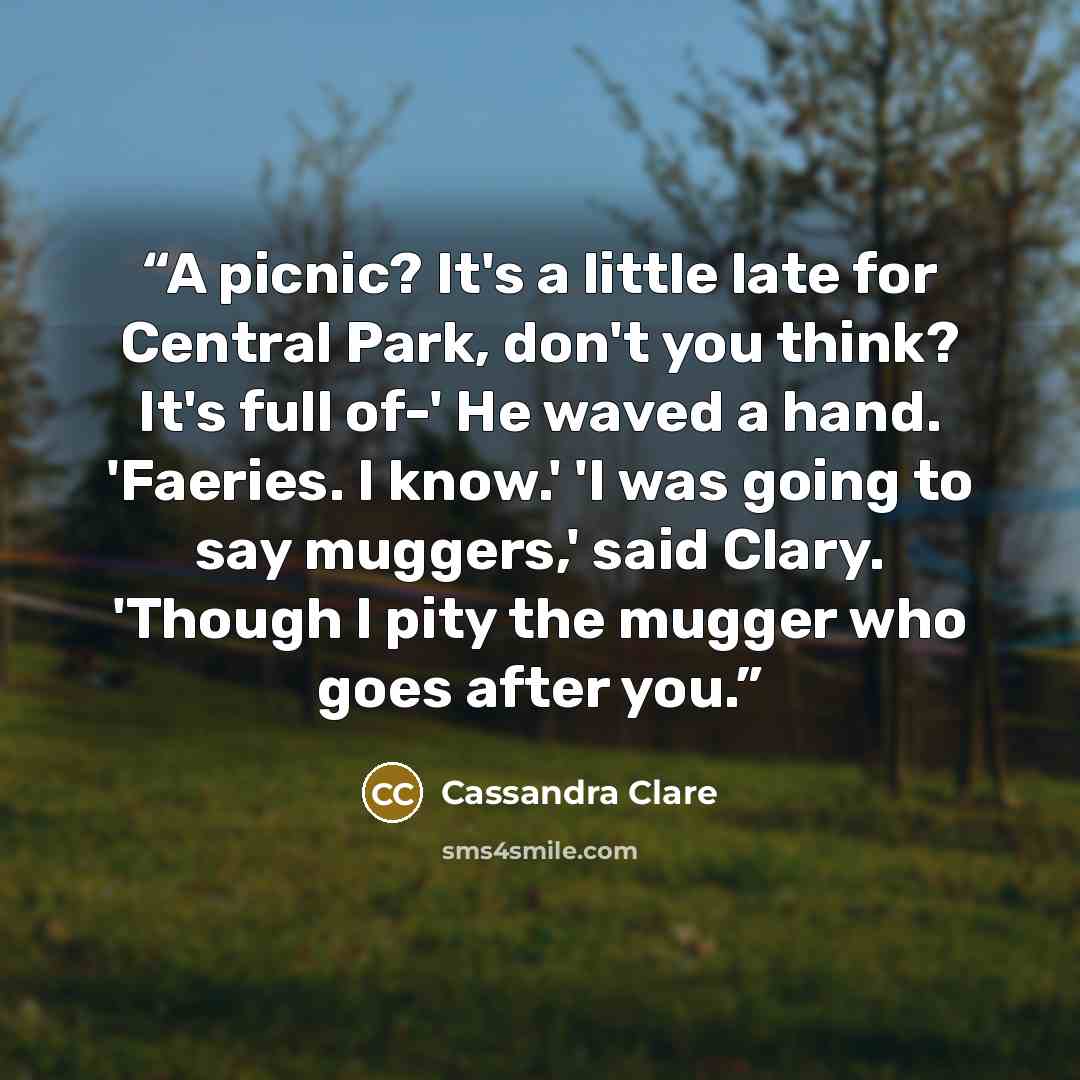“A picnic? It's a little late for Central Park, don't you think? It's full of-' He waved a hand. 'Faeries. I know.' 'I was going to say muggers,' said Clary. 'Though I pity the mugger who goes after you.” quote by Cassandra Clare