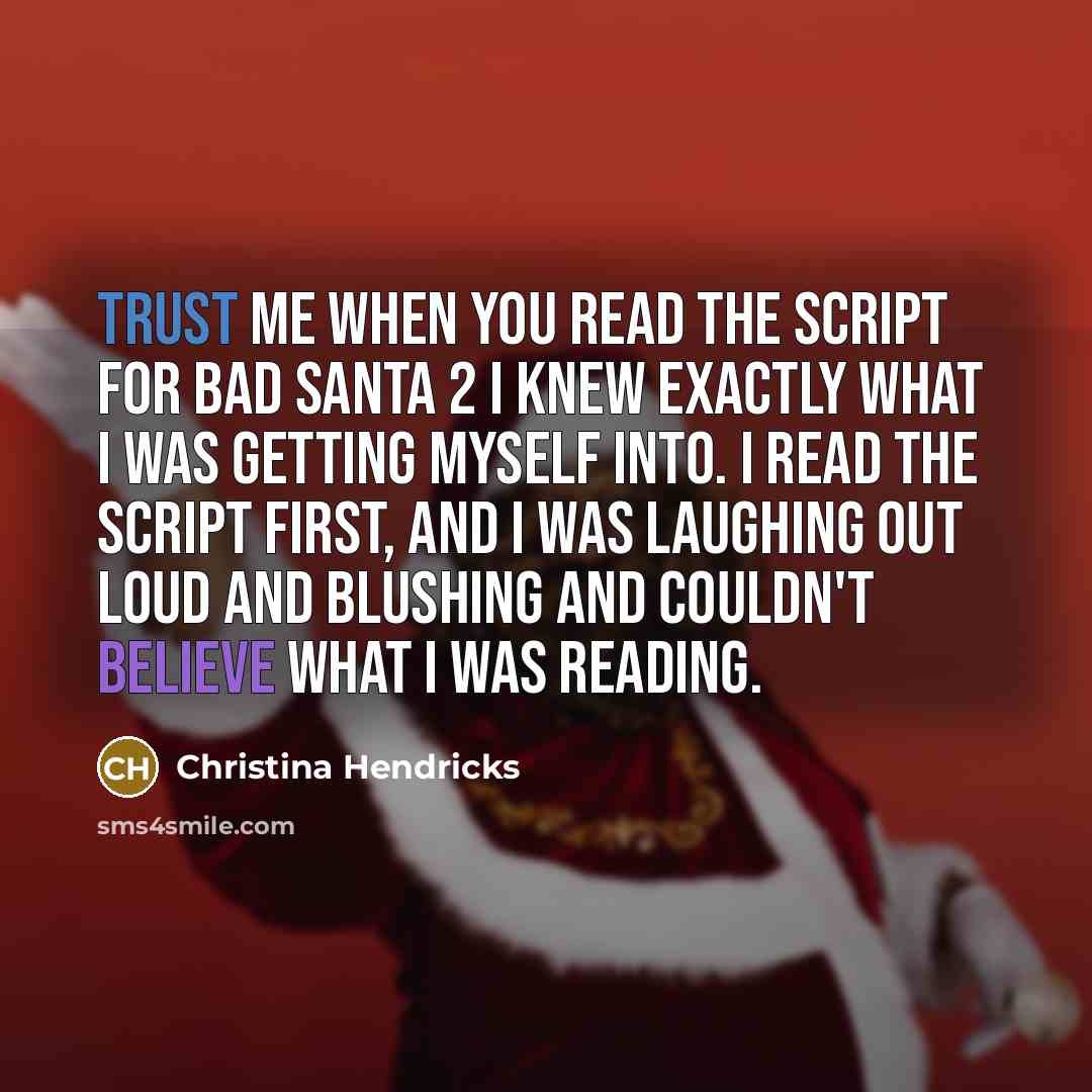 “Trust me when you read the script for Bad Santa 2 I knew exactly what I was getting myself into. I read the script first, and I was laughing out loud and blushing and couldn't believe what I was reading.” quote by Christina Hendricks