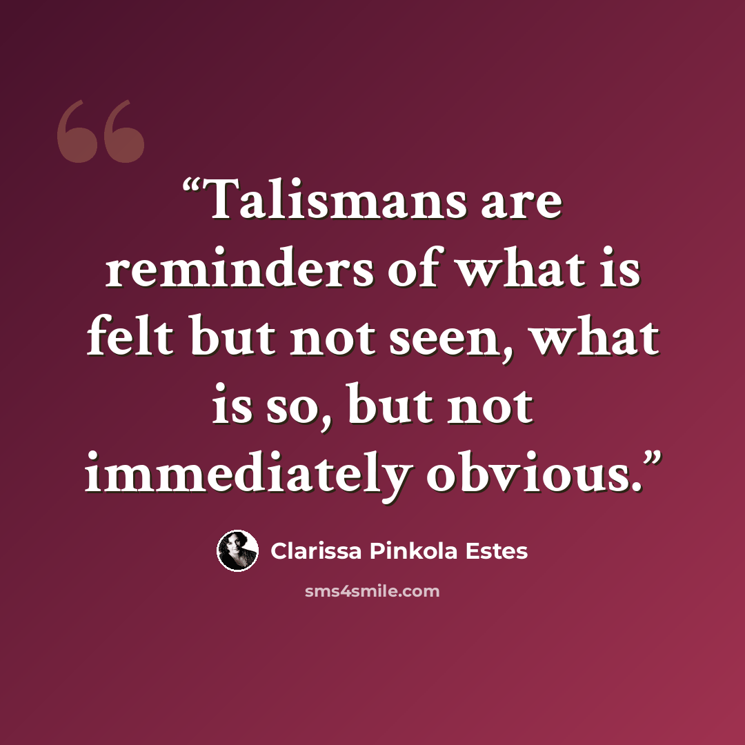 “Talismans are reminders of what is felt but not seen, what is so, but not immediately obvious.” quote by Clarissa Pinkola Estés