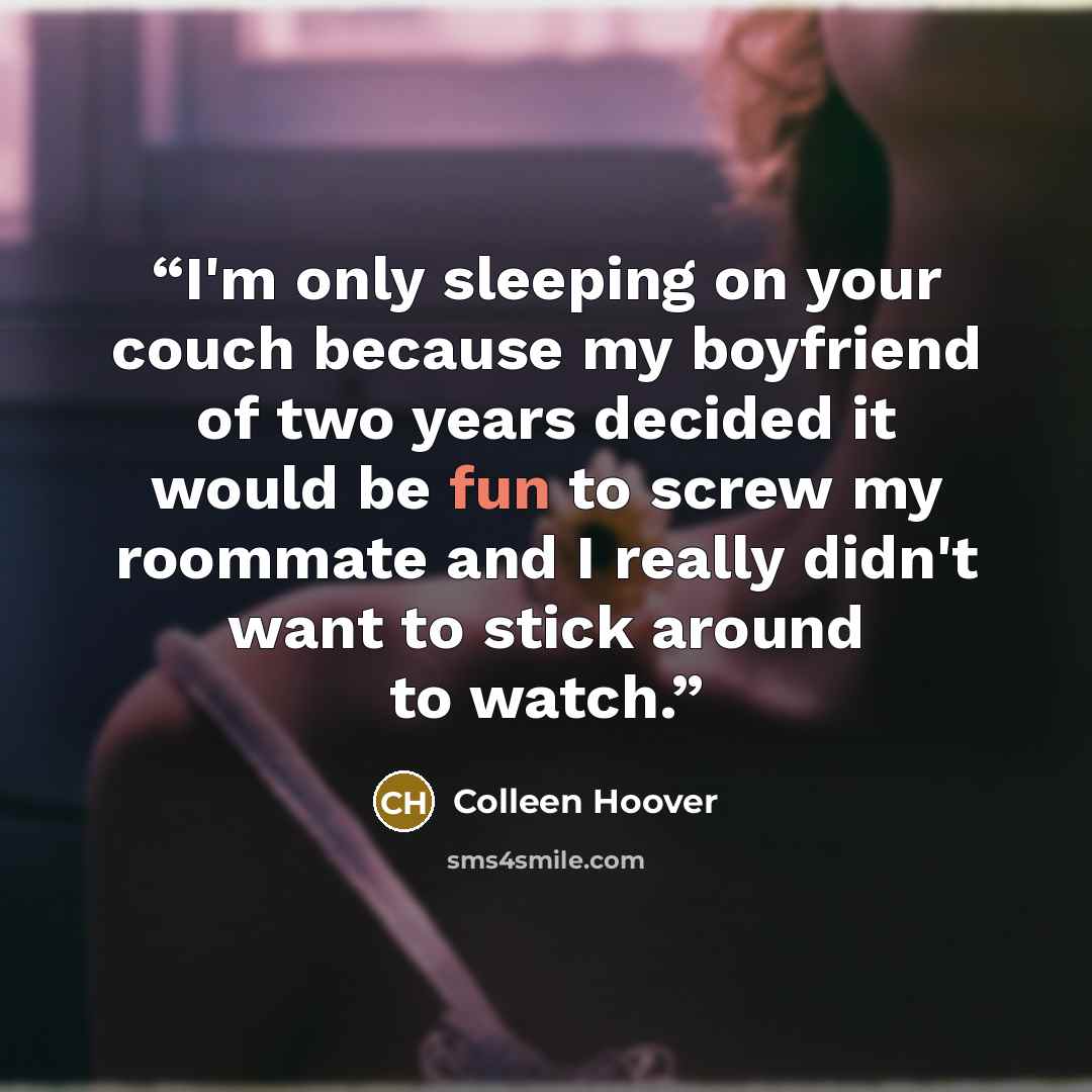 “I'm only sleeping on your couch because my boyfriend of two years decided it would be fun to screw my roommate and I really didn't want to stick around to watch.” quote by Colleen Hoover