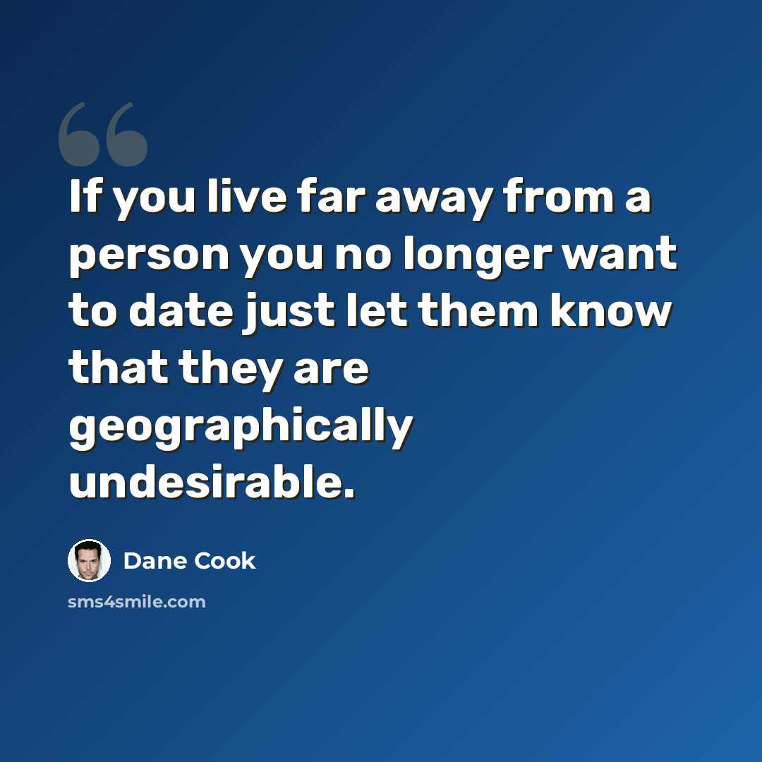 “If you live far away from a person you no longer want to date just let them know that they are geographically undesirable.” quote by Dane Cook