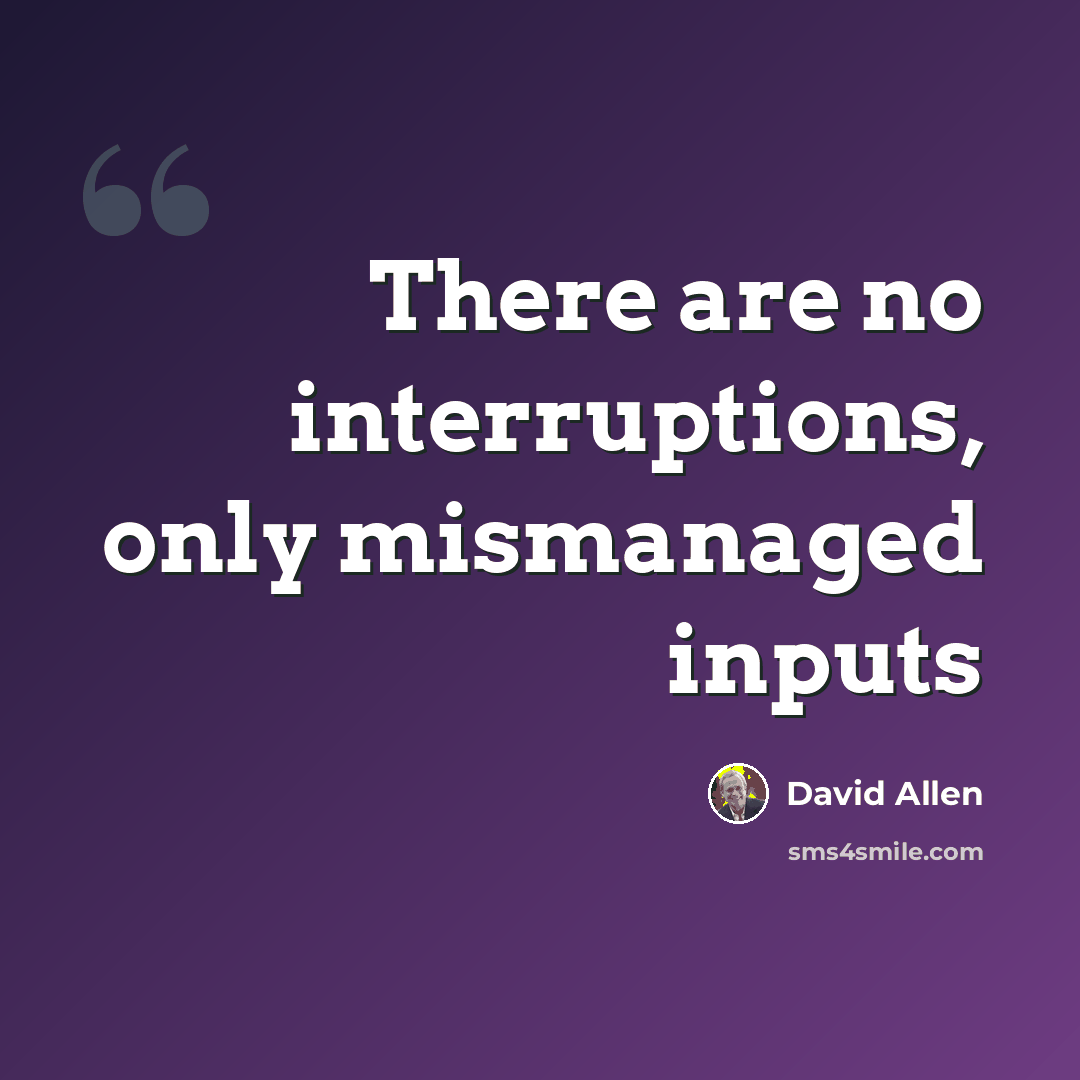 “There are no interruptions, only mismanaged inputs” quote by David Allen